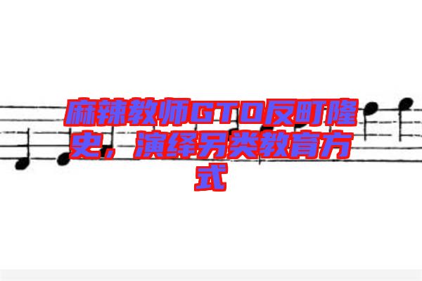 麻辣教師GTO反町隆史，演繹另類教育方式