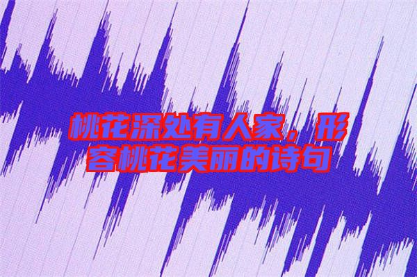 桃花深處有人家，形容桃花美麗的詩句