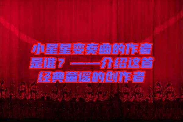 小星星變奏曲的作者是誰？——介紹這首經(jīng)典童謠的創(chuàng)作者