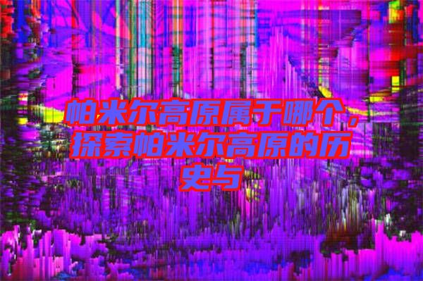 帕米爾高原屬于哪個，探索帕米爾高原的歷史與