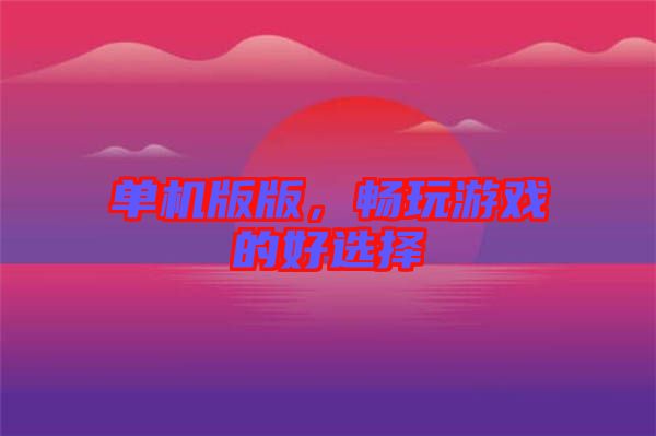 單機(jī)版版，暢玩游戲的好選擇