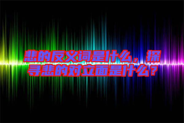 悲的反義詞是什么，探尋悲的對立面是什么？