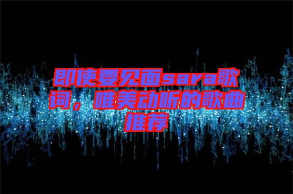 即使要見面sara歌詞，唯美動聽的歌曲推薦
