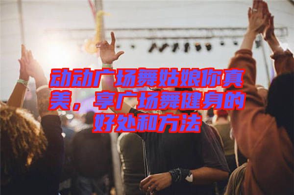動(dòng)動(dòng)廣場(chǎng)舞姑娘你真美，享廣場(chǎng)舞健身的好處和方法