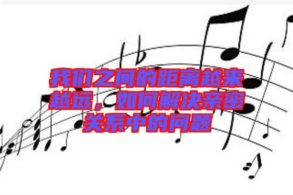 我們之間的距離越來越遠(yuǎn)，如何解決親密關(guān)系中的問題