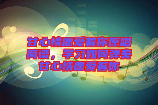 甘心情愿愛著你原唱簡譜，學習如何彈奏甘心情愿愛著你