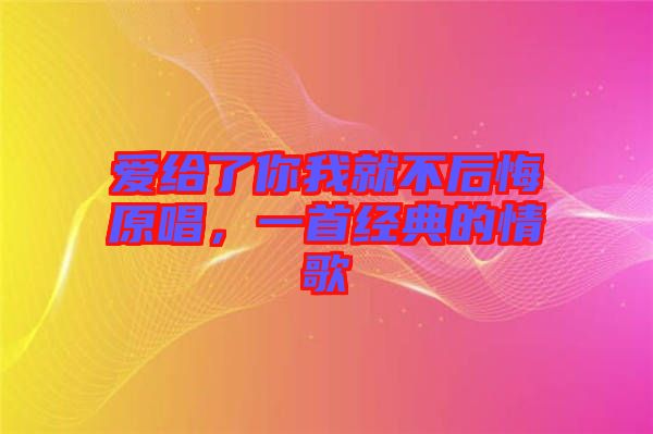 愛(ài)給了你我就不后悔原唱，一首經(jīng)典的情歌