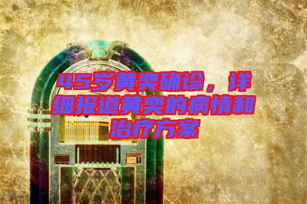 45歲黃奕確診，詳細(xì)報道黃奕的病情和治療方案