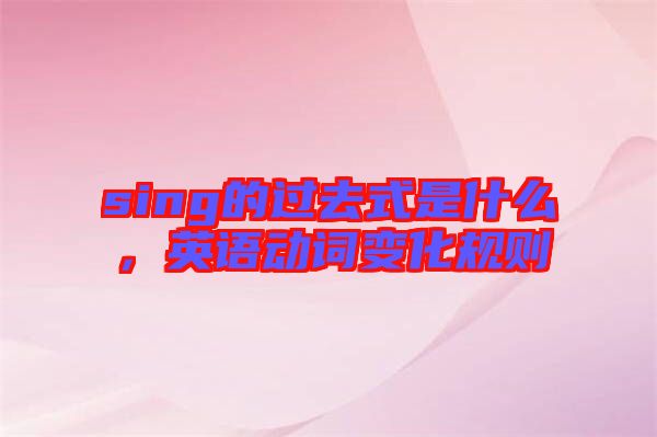 sing的過(guò)去式是什么，英語(yǔ)動(dòng)詞變化規(guī)則