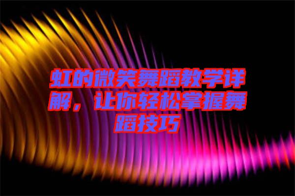 虹的微笑舞蹈教學(xué)詳解，讓你輕松掌握舞蹈技巧