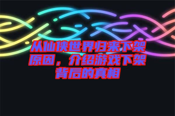 從仙俠世界歸來下架原因，介紹游戲下架背后的真相