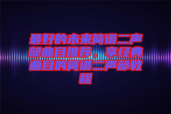 最好的未來簡譜二聲部曲目推薦，享經(jīng)典曲目的簡譜二聲部教程