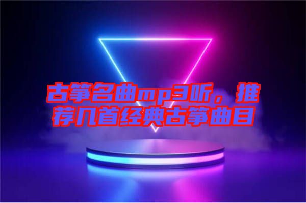 古箏名曲mp3聽，推薦幾首經(jīng)典古箏曲目