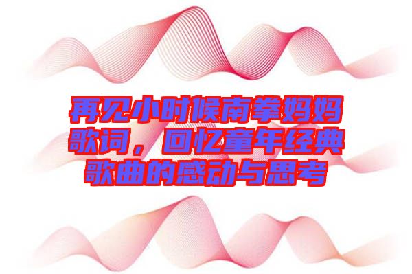 再見小時(shí)候南拳媽媽歌詞，回憶童年經(jīng)典歌曲的感動(dòng)與思考