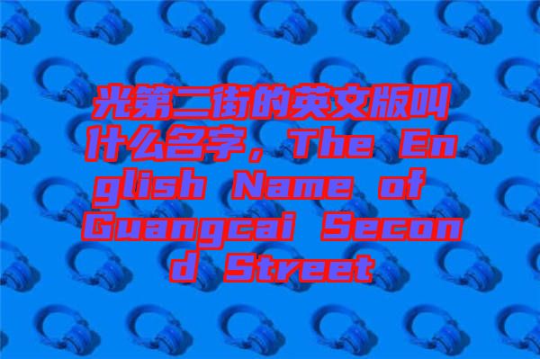 光第二街的英文版叫什么名字，The English Name of Guangcai Second Street