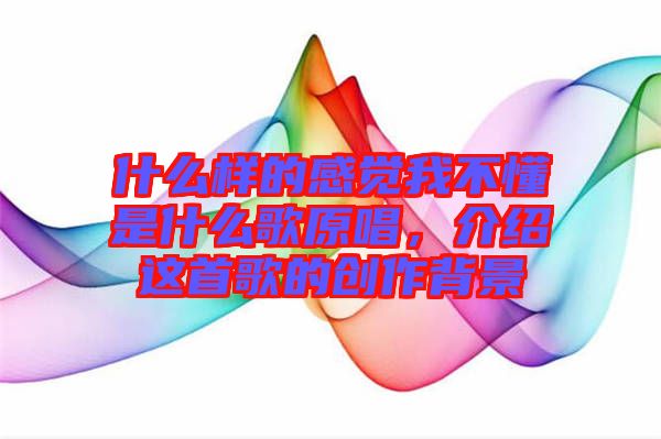 什么樣的感覺我不懂是什么歌原唱，介紹這首歌的創(chuàng)作背景