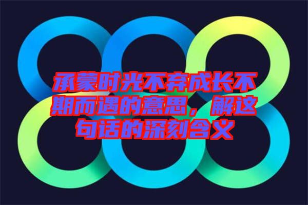 承蒙時光不棄成長不期而遇的意思，解這句話的深刻含義