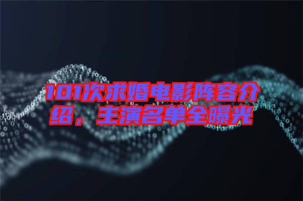 101次求婚電影陣容介紹，主演名單全曝光