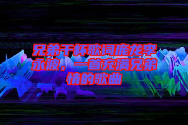 兄弟干杯歌詞龐龍李永波，一首充滿兄弟情的歌曲