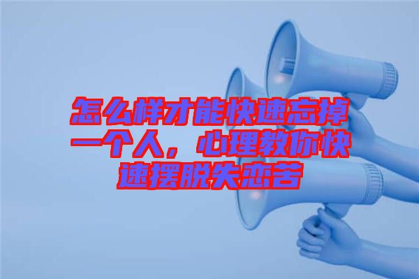 怎么樣才能快速忘掉一個人，心理教你快速擺脫失戀苦