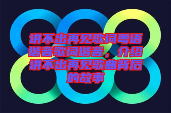 講不出再見歌詞粵語諧音歌詞諧音，介紹講不出再見歌曲背后的故事
