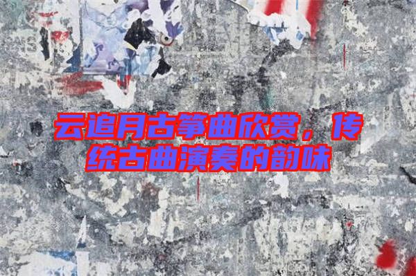 云追月古箏曲欣賞，傳統(tǒng)古曲演奏的韻味