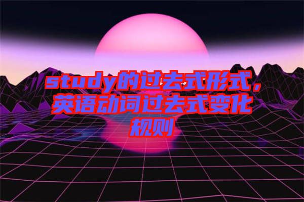 study的過(guò)去式形式，英語(yǔ)動(dòng)詞過(guò)去式變化規(guī)則