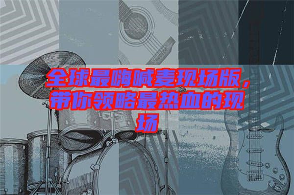 全球最嗨喊麥現(xiàn)場版，帶你領(lǐng)略最熱血的現(xiàn)場