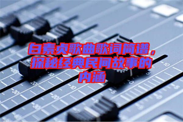 白素貞歌曲歌詞簡(jiǎn)譜，探秘經(jīng)典民間故事的內(nèi)涵
