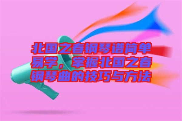 北國之春鋼琴譜簡單易學(xué)，掌握北國之春鋼琴曲的技巧與方法