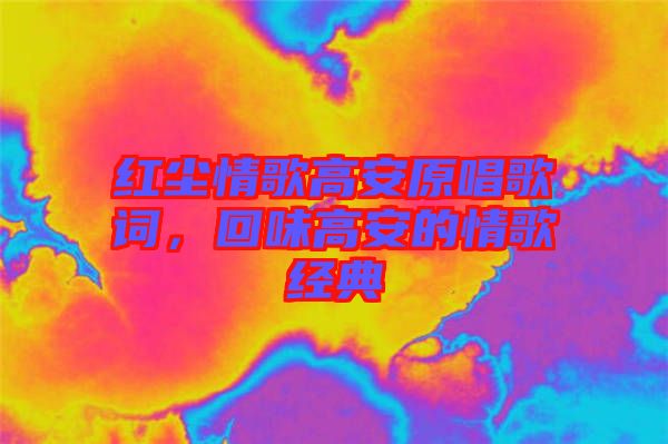 紅塵情歌高安原唱歌詞，回味高安的情歌經(jīng)典