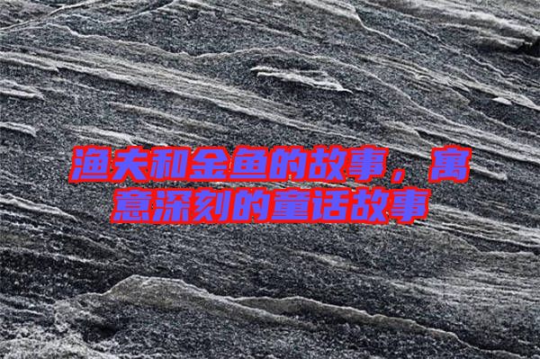 漁夫和金魚的故事，寓意深刻的童話故事