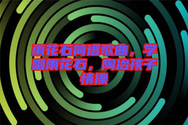 雨花石簡譜歌曲，學(xué)唱雨花石，陶冶孩子情操