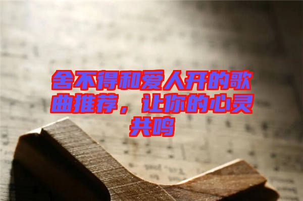 舍不得和愛(ài)人開(kāi)的歌曲推薦，讓你的心靈共鳴