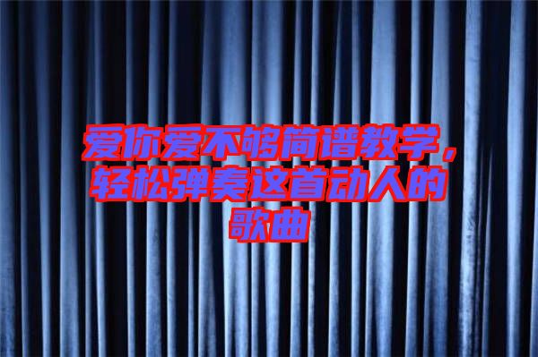 愛(ài)你愛(ài)不夠簡(jiǎn)譜教學(xué)，輕松彈奏這首動(dòng)人的歌曲