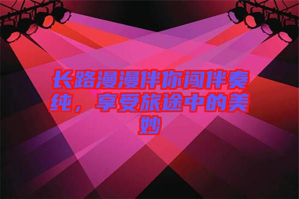 長(zhǎng)路漫漫伴你闖伴奏純，享受旅途中的美妙