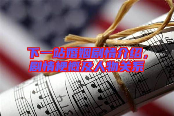 下一站婚姻劇情介紹，劇情梗概及人物關(guān)系