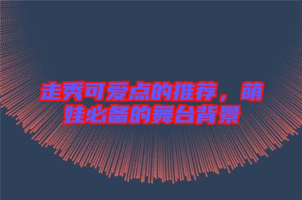 走秀可愛點(diǎn)的推薦，萌娃必備的舞臺(tái)背景