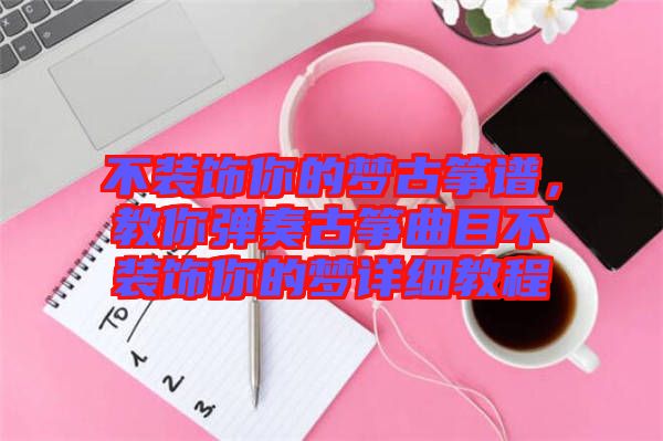 不裝飾你的夢(mèng)古箏譜，教你彈奏古箏曲目不裝飾你的夢(mèng)詳細(xì)教程