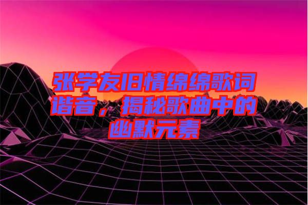 張學(xué)友舊情綿綿歌詞諧音，揭秘歌曲中的幽默元素