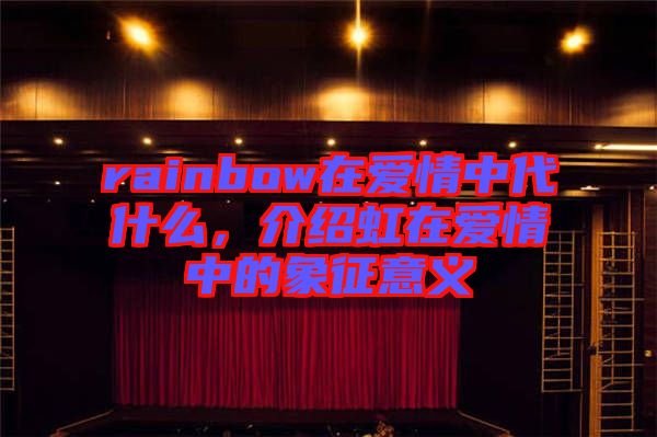 rainbow在愛(ài)情中代什么，介紹虹在愛(ài)情中的象征意義