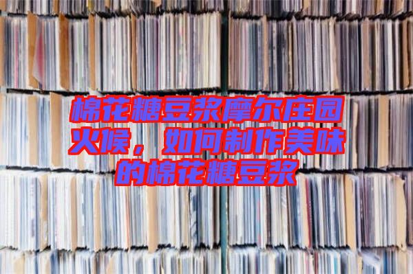 棉花糖豆?jié){摩爾莊園火候，如何制作美味的棉花糖豆?jié){