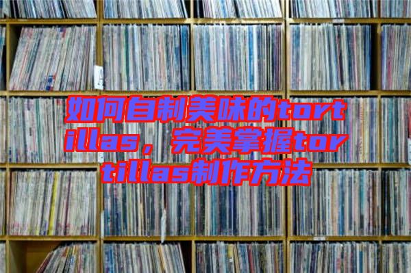 如何自制美味的tortillas，完美掌握tortillas制作方法