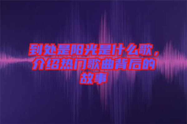 到處是陽光是什么歌，介紹熱門歌曲背后的故事