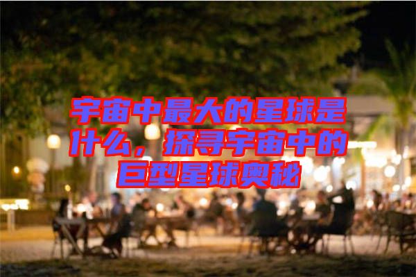 宇宙中最大的星球是什么，探尋宇宙中的巨型星球奧秘