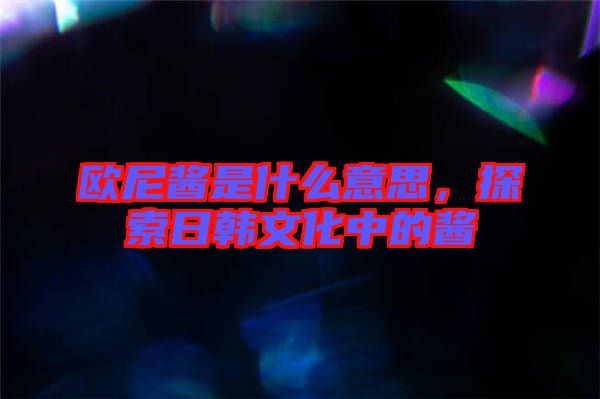 歐尼醬是什么意思，探索日韓文化中的醬