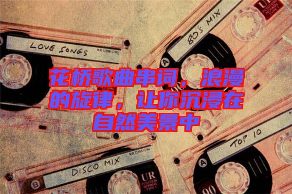 花橋歌曲串詞，浪漫的旋律，讓你沉浸在自然美景中