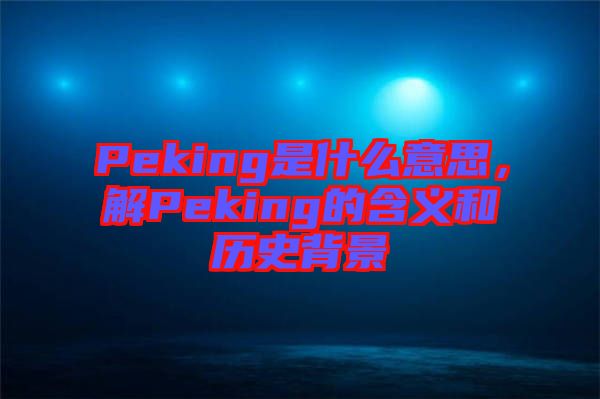 Peking是什么意思，解Peking的含義和歷史背景