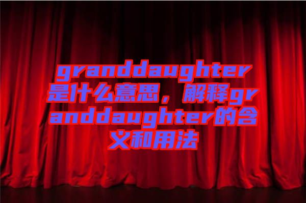 granddaughter是什么意思，解釋granddaughter的含義和用法