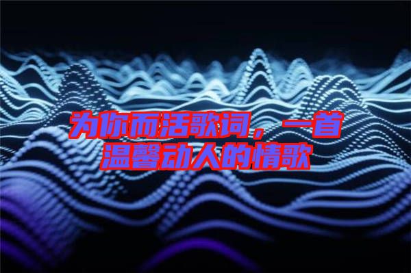 為你而活歌詞，一首溫馨動人的情歌